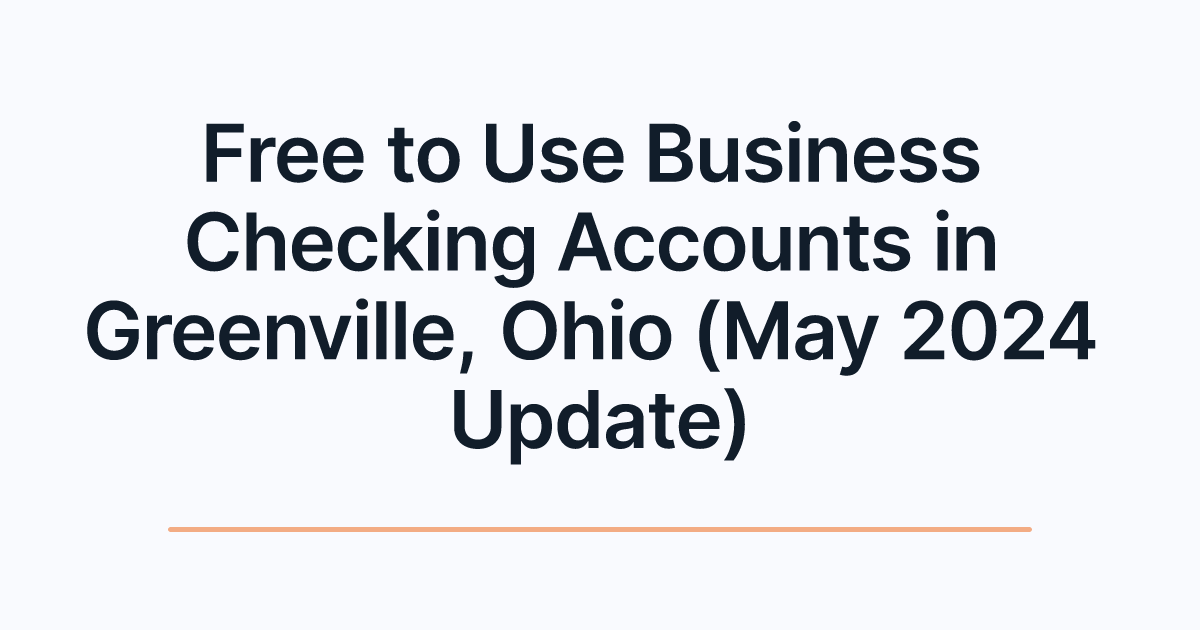Free to Use Business Checking Accounts in Greenville, Ohio (May 2024 Update)